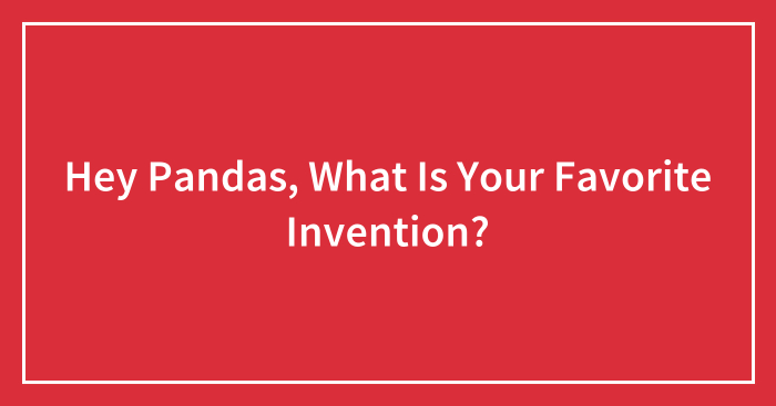 Hey Pandas, What Is Your Favorite Invention? (Closed)