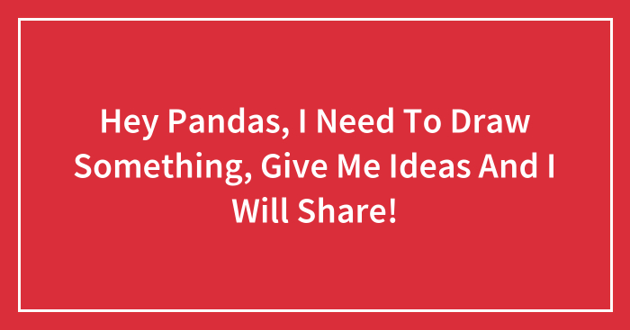 Hey Pandas, I Need To Draw Something, Give Me Ideas And I Will Share (Closed)