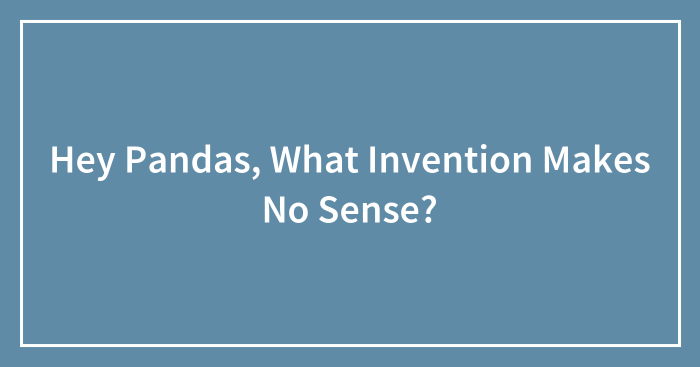 Hey Pandas, What Invention Makes No Sense? (Closed)