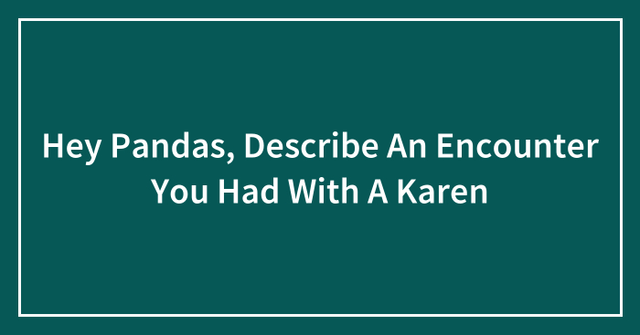 Hey Pandas, Describe An Encounter You Had With A Karen (Closed)