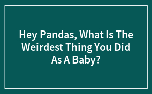 Hey Pandas, What Is The Weirdest Thing You Did As A Baby?