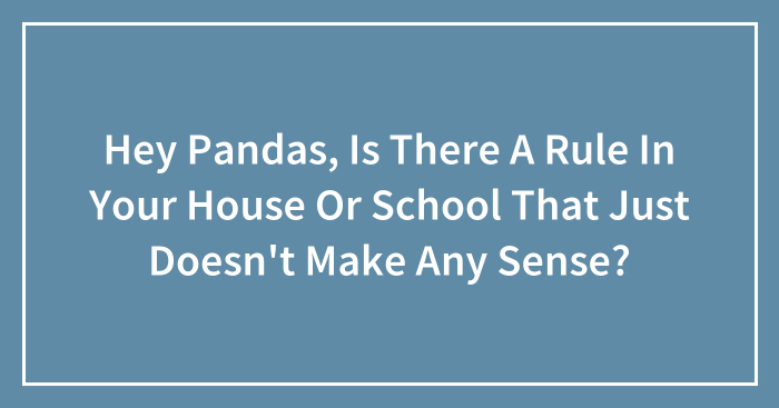 Hey Pandas, Is There A Rule In Your House Or School That Just Doesn’t Make Any Sense? (Closed)
