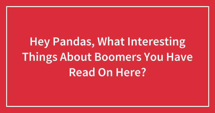 Hey Pandas, What Interesting Things About Boomers You Have Read On Here? (Closed)
