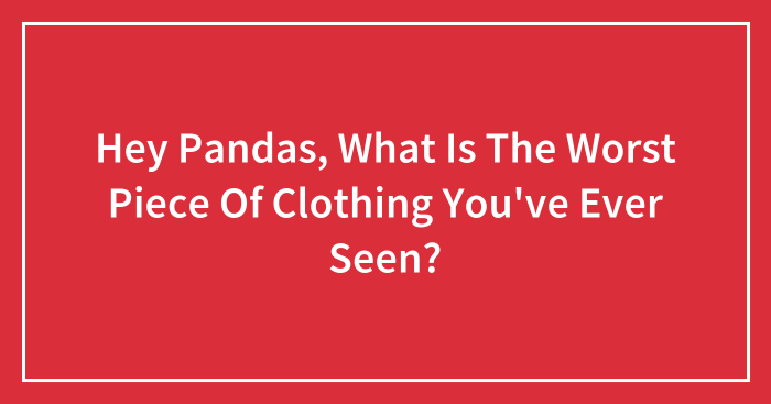 Hey Pandas, What Is The Worst Piece Of Clothing You’ve Ever Seen?