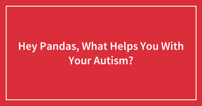 Hey Pandas, What Helps You With Your Autism? (Closed)