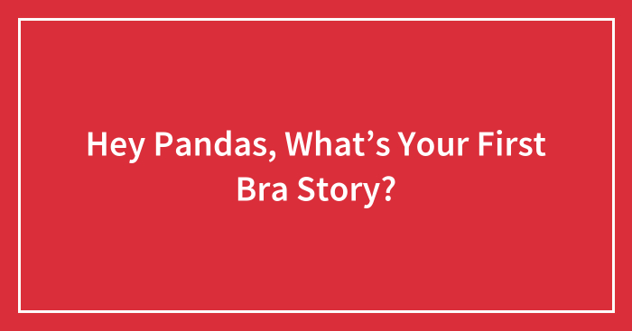 Hey Pandas, What’s Your First Bra Story? (Closed)
