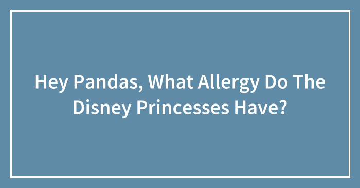 Hey Pandas, What Allergy Do The Disney Princesses Have? (Closed)