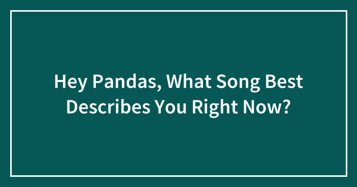 Hey Pandas, What Song Best Describes You Right Now? (Closed)