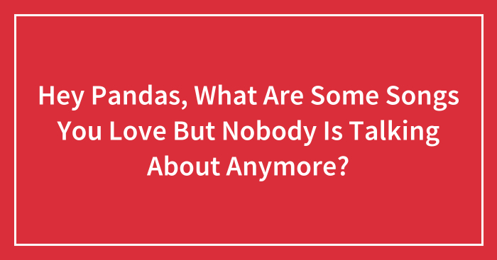 Hey Pandas, What Are Some Songs You Love But Nobody Is Talking About Anymore?