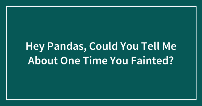 Hey Pandas, Could You Tell Me About One Time You Fainted?