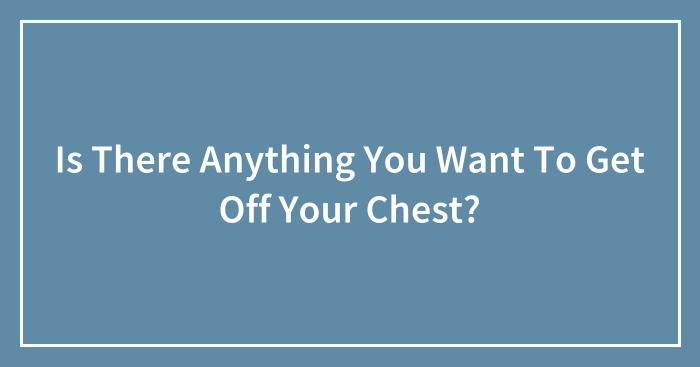 Hey Pandas, Is There Anything You Want To Get Off Your Chest? (Closed)