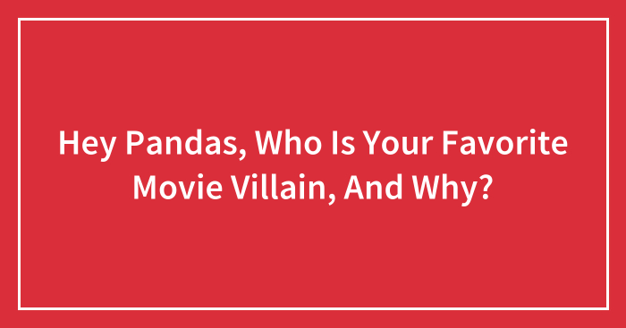Hey Pandas, Who Is Your Favorite Movie Villain, And Why? (Closed)