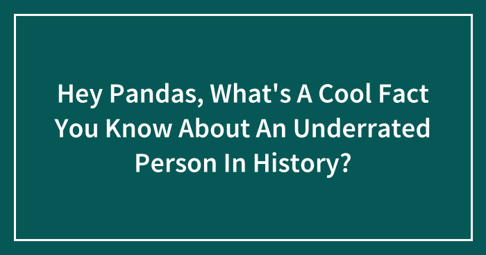 Hey Pandas, What’s A Cool Fact You Know About An Underrated Person In History? (Closed)