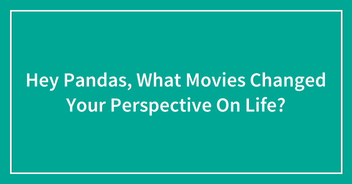 Hey Pandas, What Movies Changed Your Perspective On Life? (Closed)