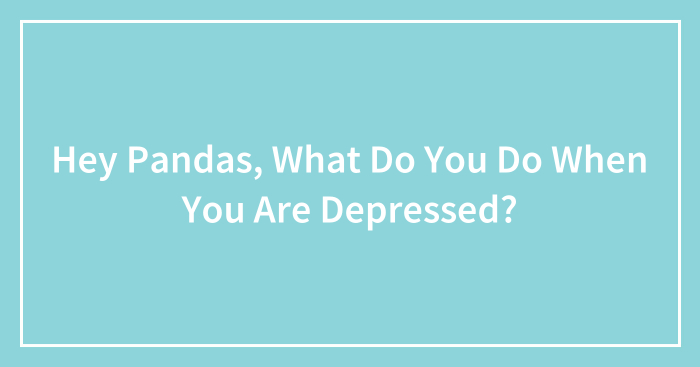 Hey Pandas, What Do You Do When You Are Depressed? (Closed)