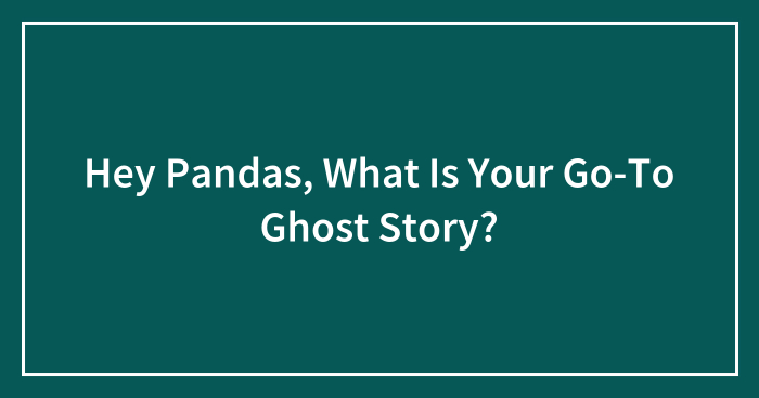 Hey Pandas, What Is Your Go-To Ghost Story? (Closed)