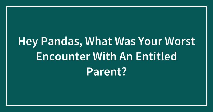 Hey Pandas, What Was Your Worst Encounter With An Entitled Parent?