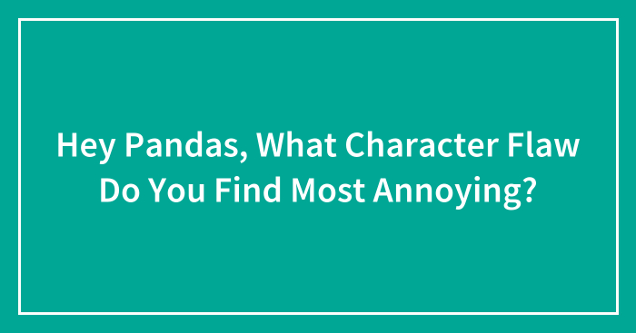 Hey Pandas, What Character Flaw Do You Find Most Annoying? (Closed)