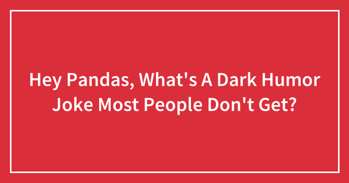 Hey Pandas, What’s A Dark Humor Joke Most People Don’t Get? (Closed)