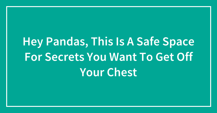 Hey Pandas, This Is A Safe Space For Secrets You Want To Get Off Your Chest