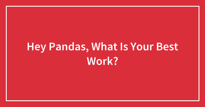 Hey Pandas, What Is Your Best Work? (Closed)