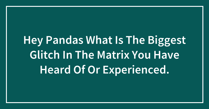 Hey Pandas, What Is The Biggest Glitch In The Matrix You Have Heard Of Or Experienced? (Closed)
