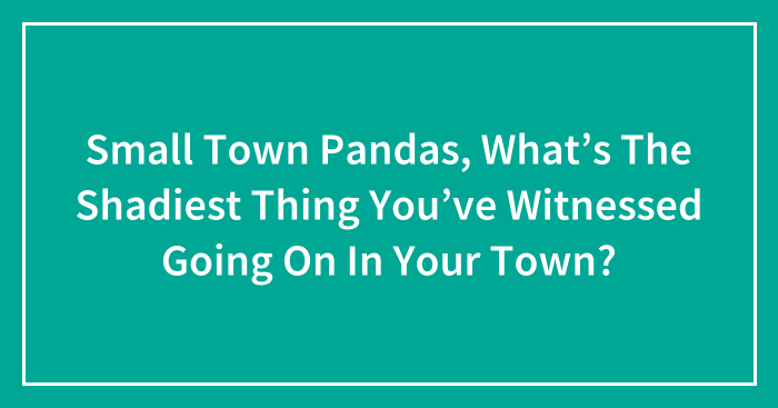 Small Town Pandas, What’s The Shadiest Thing You’ve Witnessed Going On In Your Town? (Closed)