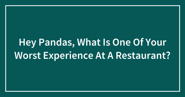 Hey Pandas, What Is One Of Your Worst Experiences At A Restaurant? (Closed)