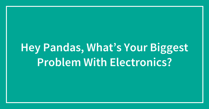 Hey Pandas, What’s Your Biggest Problem With Electronics?