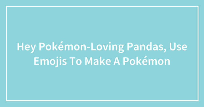 Hey Pokémon-Loving Pandas, Use Emojis To Make A Pokémon (Closed)