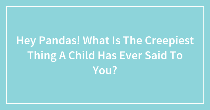 Hey Pandas! What Is The Creepiest Thing A Child Has Ever Said To You?