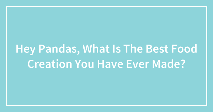 Hey Pandas, What Is The Best Food Creation You Have Ever Made? (Closed)