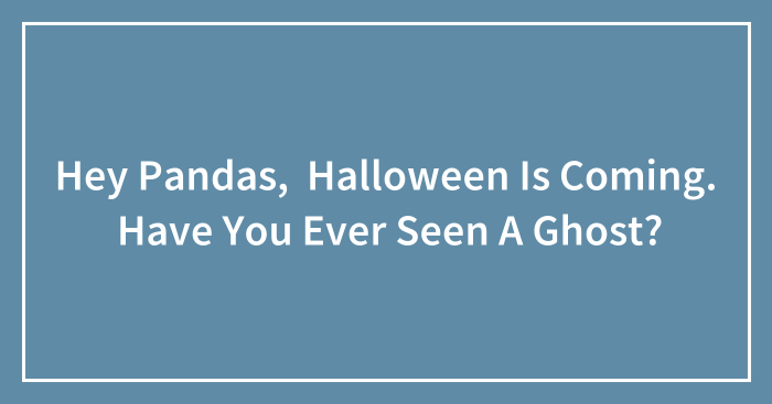 Hey Pandas, Halloween Is Coming. Have You Ever Seen A Ghost? (Closed)