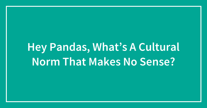 Hey Pandas, What’s A Cultural Norm That Makes No Sense? (Closed)