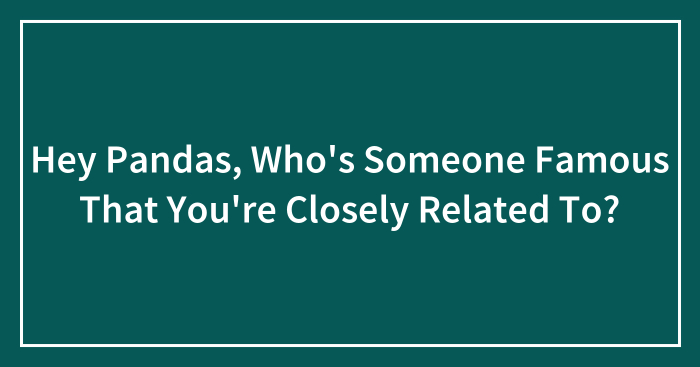 Hey Pandas, Who’s Someone Famous That You’re Closely Related To? (Closed)