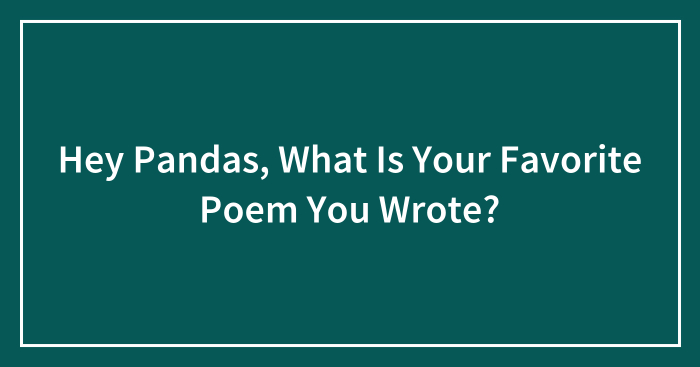 Hey Pandas, What Is Your Favorite Poem You Wrote? (Closed)