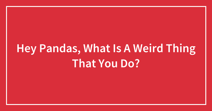 Hey Pandas, What Is A Weird Thing That You Do? (Closed)