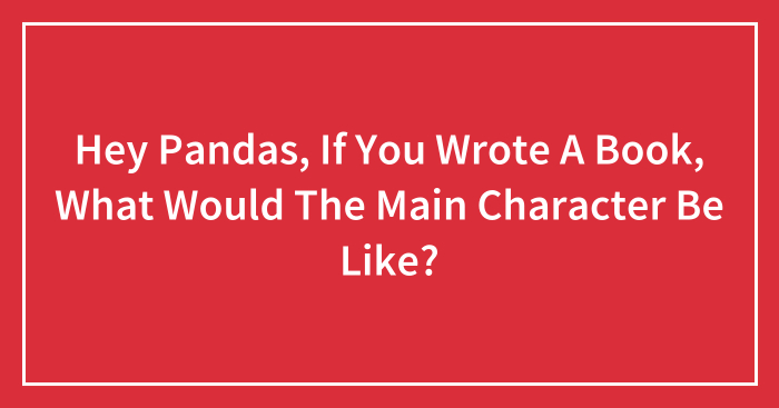 Hey Pandas, If You Wrote A Book, What Would The Main Character Be Like?