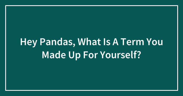 Hey Pandas, What Is A Term You Made Up For Yourself? (Closed)