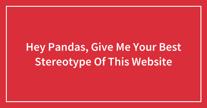 Hey Pandas, Give Me Your Best Stereotype Of This Website (Closed)