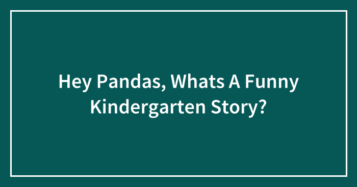 Hey Pandas, Whats A Funny Kindergarten Story? (Closed)