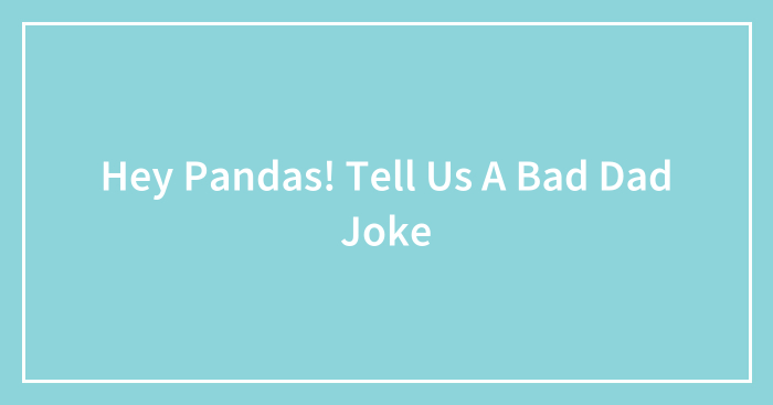 Hey Pandas! Tell Us A Bad Dad Joke (Closed)