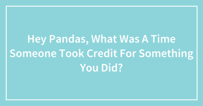 Hey Pandas, What Was A Time Someone Took Credit For Something You Did? (Closed)