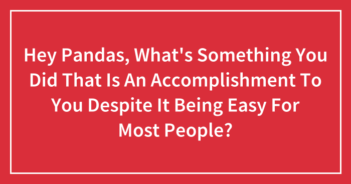 Hey Pandas, What’s Something You Did That Is An Accomplishment To You Despite It Being Easy For Most People? (Closed)