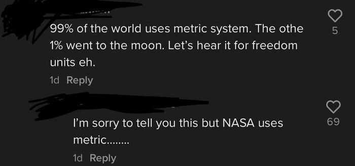 "99% Of The World Uses Metric System. The Othe 1% Went To The Moon. Lets Hear It For Freedom Units Eh"