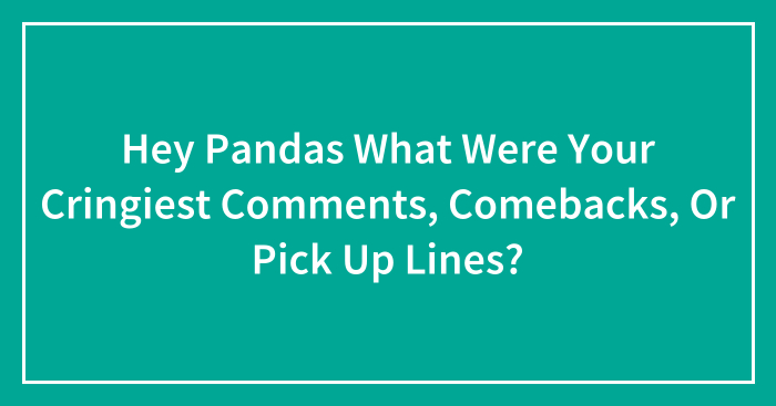 Hey Pandas What Were Your Cringiest Comments, Comebacks, Or Pick Up Lines? (Closed)