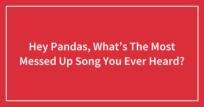 Hey Pandas, What’s The Most Messed Up Song You Ever Heard? (Closed)