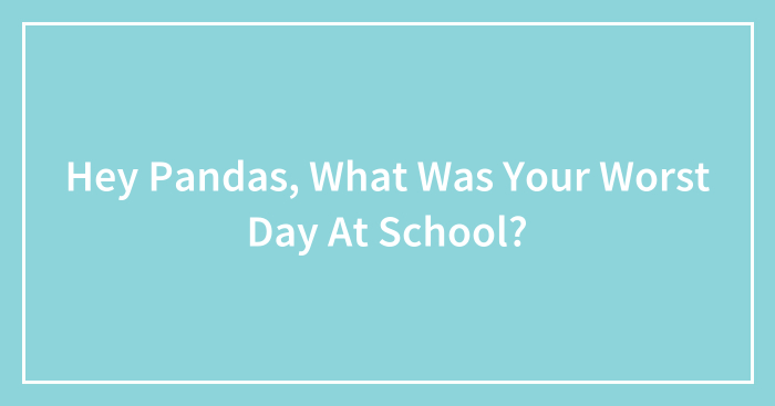 Hey Pandas, What Was Your Worst Day At School? (Closed)