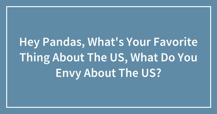 Hey Pandas, What’s Your Favorite Thing About The US, What Do You Envy About The US? (Closed)