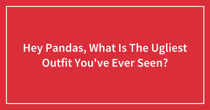 Hey Pandas, What Is The Ugliest Outfit You’ve Ever Seen? (Closed)